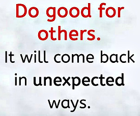 do good for others, it will come back to you in unexpected ways